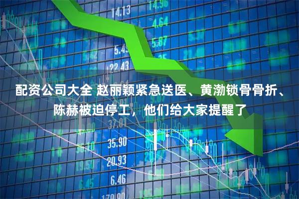 配资公司大全 赵丽颖紧急送医、黄渤锁骨骨折、陈赫被迫停工，他们给大家提醒了